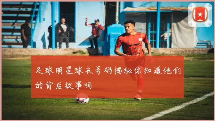 足球明星球衣号码揭秘你知道他们的背后故事吗