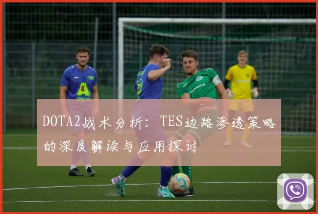 DOTA2战术分析：TES边路渗透策略的深度解读与应用探讨
