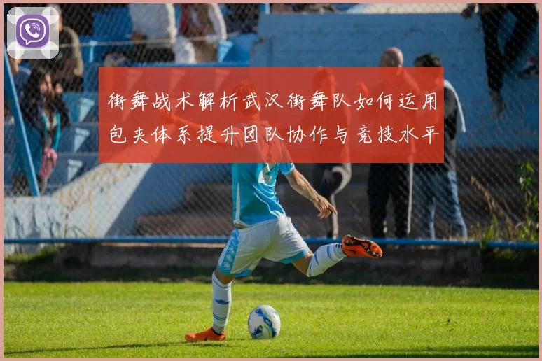 街舞战术解析武汉街舞队如何运用包夹体系提升团队协作与竞技水平