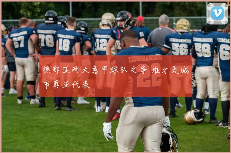 热那亚两大意甲球队之争 谁才是城市真正代表