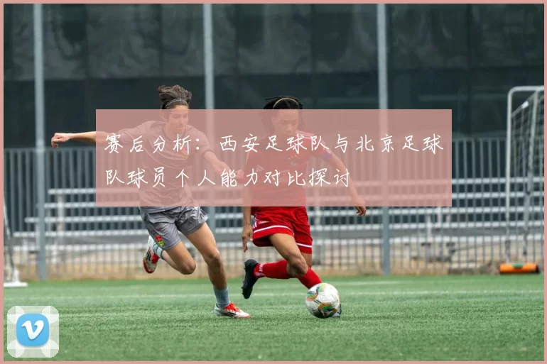 赛后分析：西安足球队与北京足球队球员个人能力对比探讨
