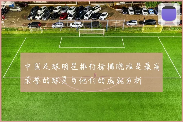 中国足球明星排行榜揭晓谁是最高荣誉的球员与他们的成就分析