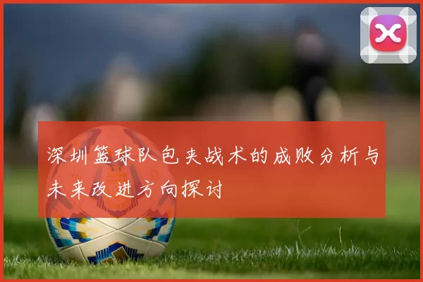 深圳篮球队包夹战术的成败分析与未来改进方向探讨