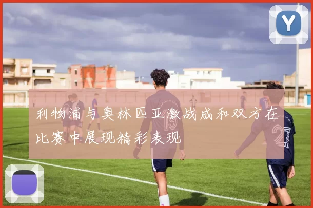 利物浦与奥林匹亚激战成和双方在比赛中展现精彩表现