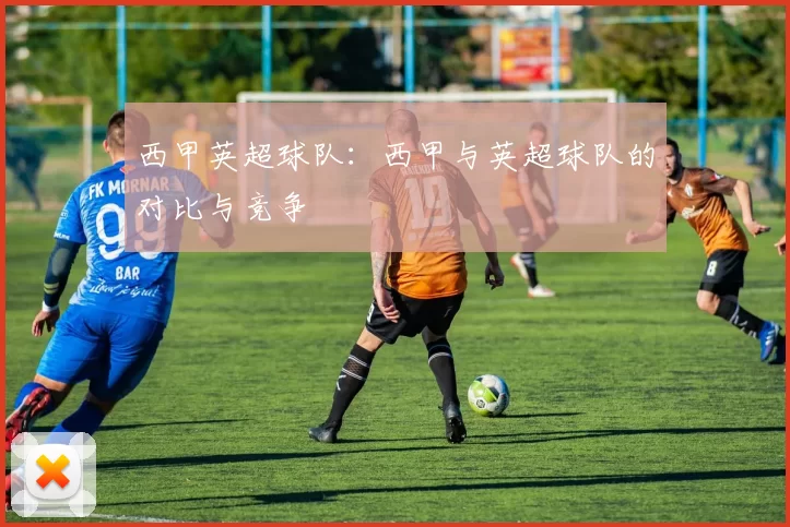 西甲英超球队：西甲与英超球队的对比与竞争