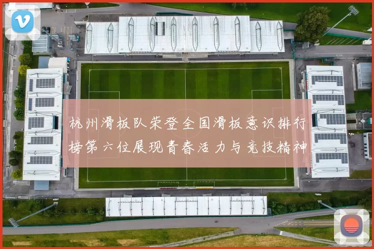 杭州滑板队荣登全国滑板意识排行榜第六位展现青春活力与竞技精神