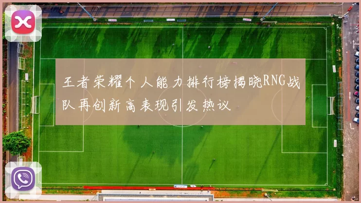 王者荣耀个人能力排行榜揭晓RNG战队再创新高表现引发热议