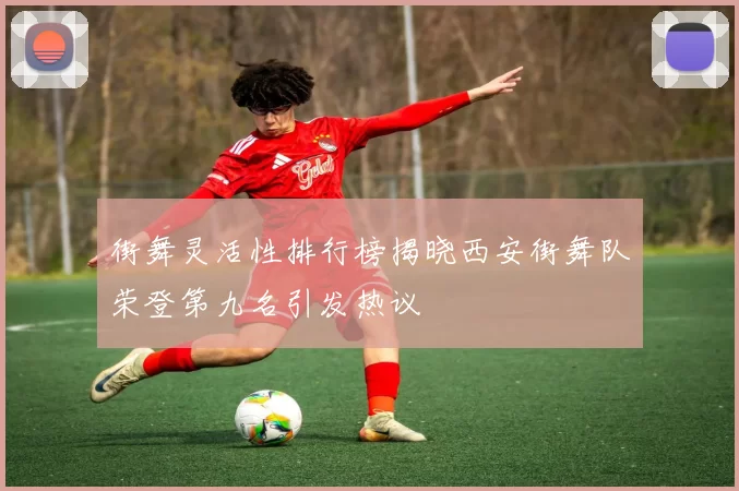 街舞灵活性排行榜揭晓西安街舞队荣登第九名引发热议