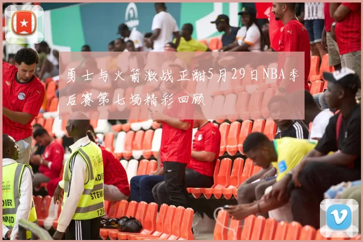 勇士与火箭激战正酣5月29日NBA季后赛第七场精彩回顾
