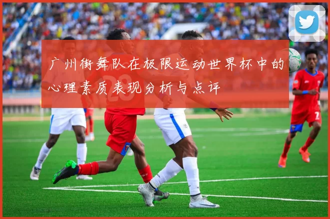 广州街舞队在极限运动世界杯中的心理素质表现分析与点评