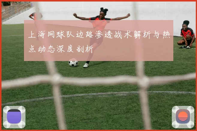 上海网球队边路渗透战术解析与热点动态深度剖析