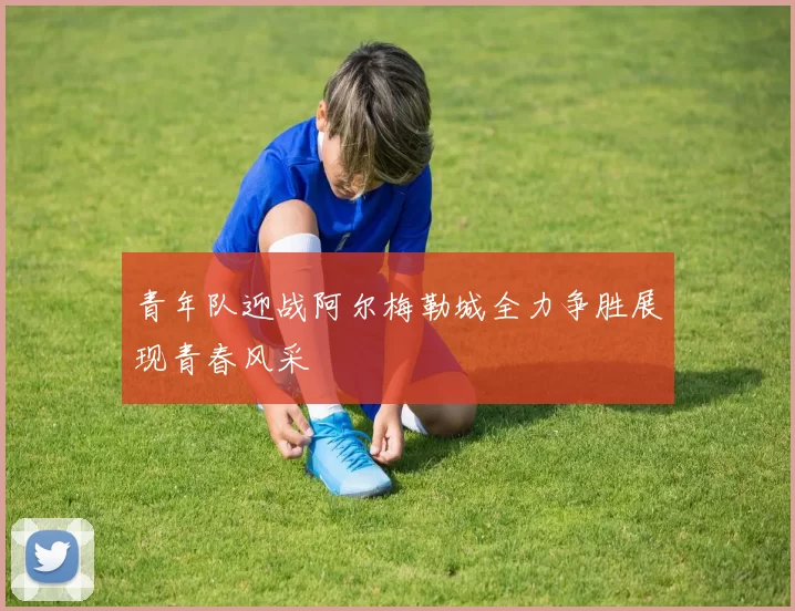 青年队迎战阿尔梅勒城全力争胜展现青春风采