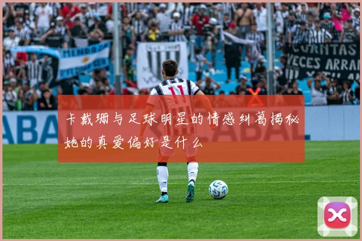 卡戴珊与足球明星的情感纠葛揭秘她的真爱偏好是什么