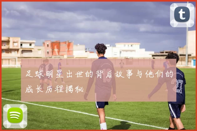 足球明星出世的背后故事与他们的成长历程揭秘