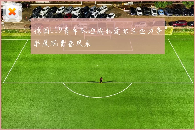 德国U19青年队迎战北爱尔兰全力争胜展现青春风采