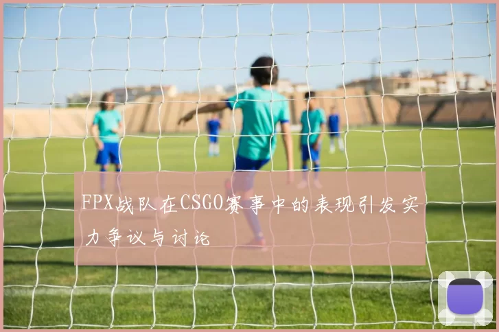 FPX战队在CSGO赛事中的表现引发实力争议与讨论