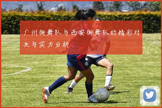 广州街舞队与西安街舞队的精彩对决与实力分析
