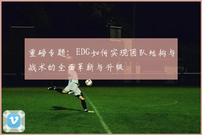 重磅专题：EDG如何实现团队结构与战术的全面革新与升级