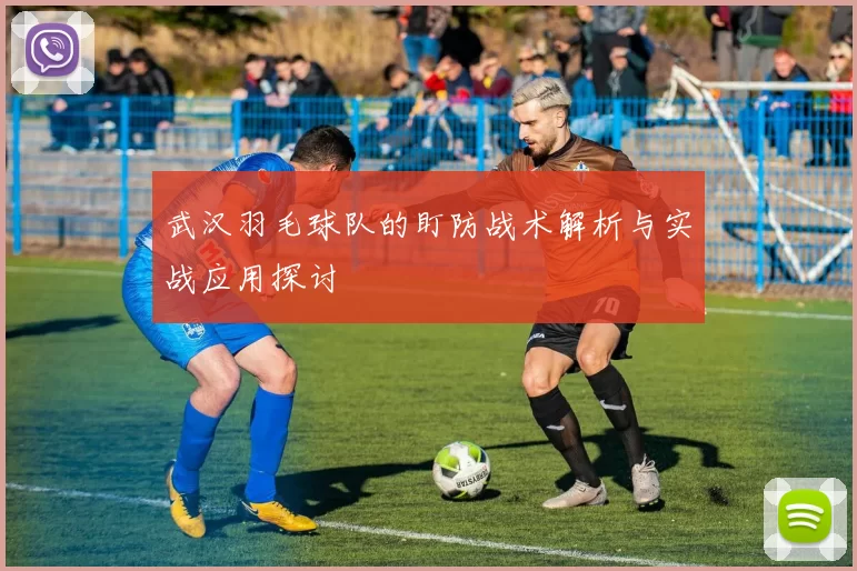 武汉羽毛球队的盯防战术解析与实战应用探讨