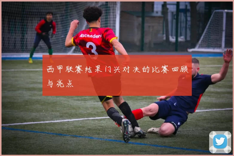 西甲联赛结果门兴对决的比赛回顾与亮点