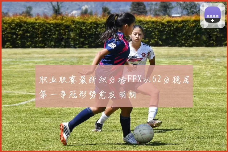 职业联赛最新积分榜FPX以62分稳居第一争冠形势愈发明朗