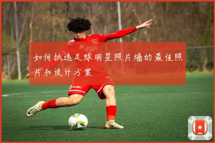 如何挑选足球明星照片墙的最佳照片和设计方案