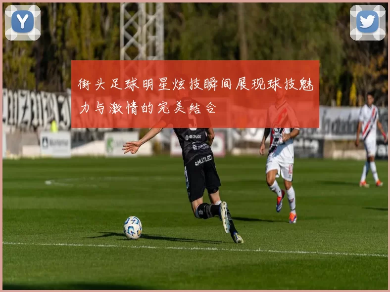 街头足球明星炫技瞬间展现球技魅力与激情的完美结合