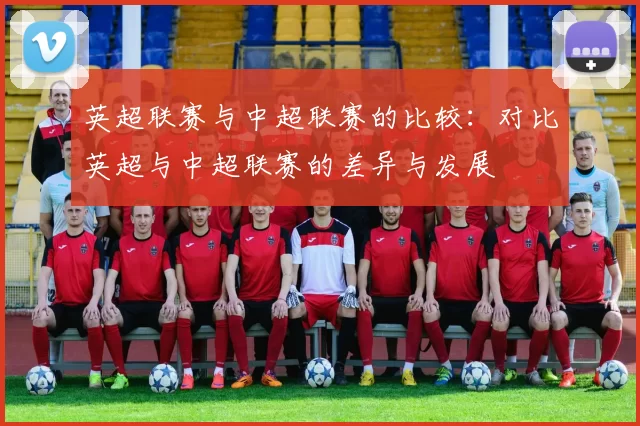 英超联赛与中超联赛的比较：对比英超与中超联赛的差异与发展