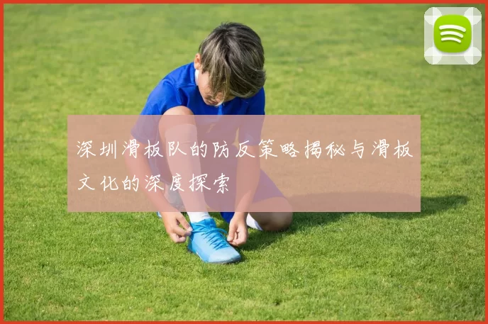 深圳滑板队的防反策略揭秘与滑板文化的深度探索