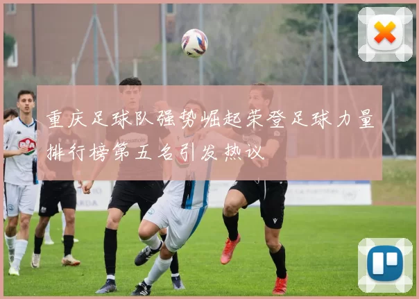重庆足球队强势崛起荣登足球力量排行榜第五名引发热议