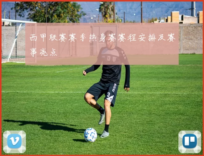 西甲联赛赛季热身赛赛程安排及赛事亮点