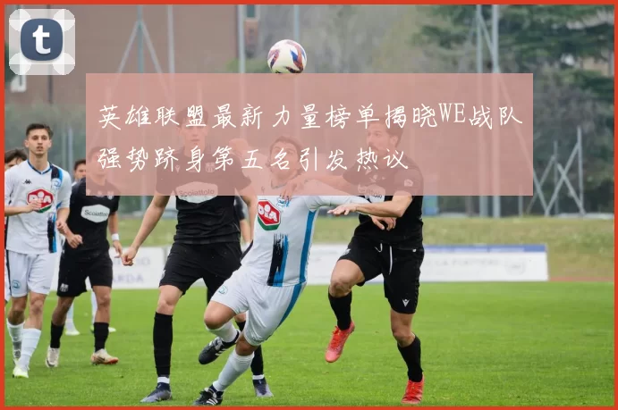 英雄联盟最新力量榜单揭晓WE战队强势跻身第五名引发热议