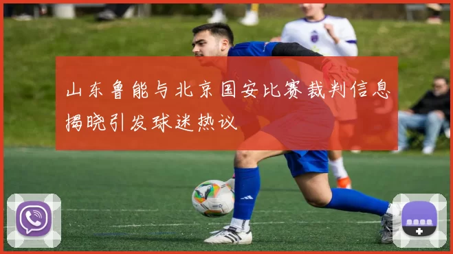 山东鲁能与北京国安比赛裁判信息揭晓引发球迷热议