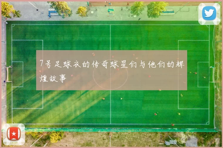 7号足球衣的传奇球星们与他们的辉煌故事