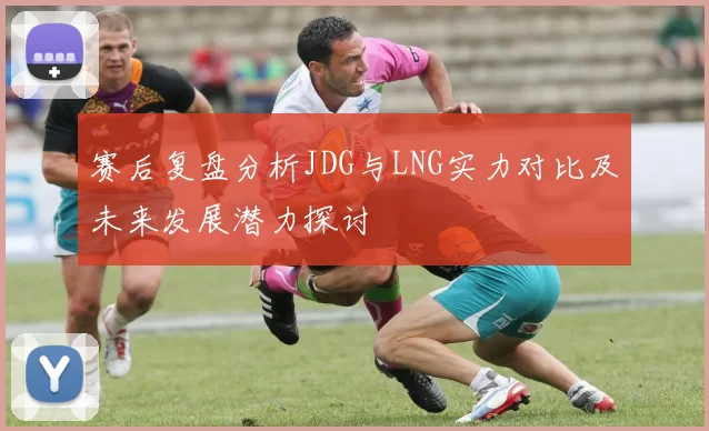 赛后复盘分析JDG与LNG实力对比及未来发展潜力探讨