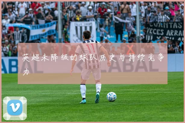英超未降级的球队历史与持续竞争力