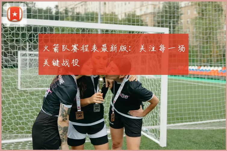 火箭队赛程表最新版：关注每一场关键战役