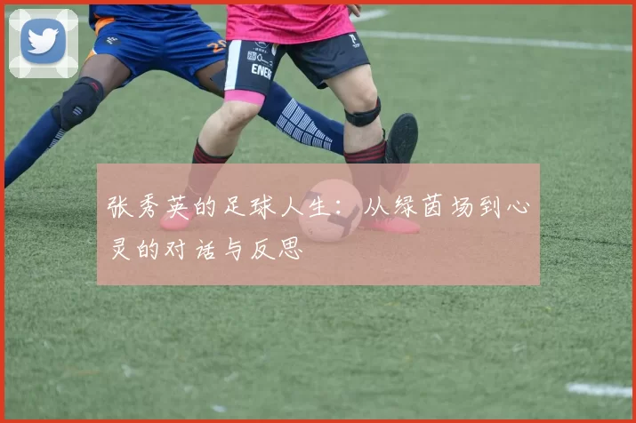 张秀英的足球人生：从绿茵场到心灵的对话与反思