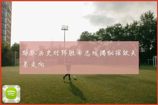 球队历史对阵胜率总结揭秘宿敌关系走向