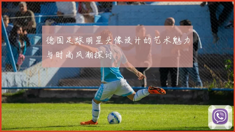 德国足球明星头像设计的艺术魅力与时尚风潮探讨