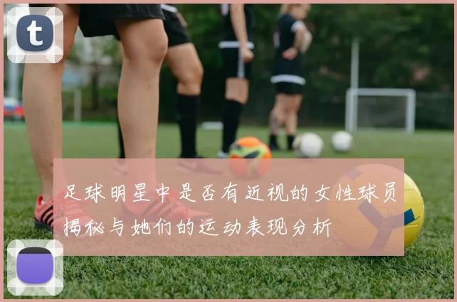 足球明星中是否有近视的女性球员揭秘与她们的运动表现分析