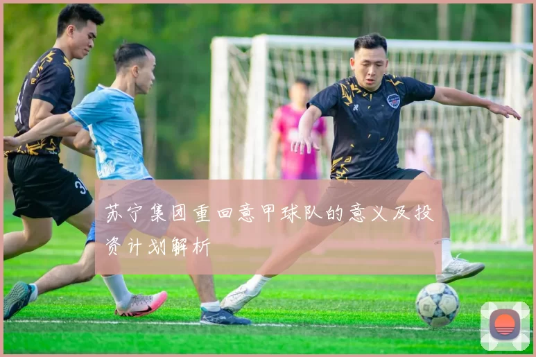 苏宁集团重回意甲球队的意义及投资计划解析