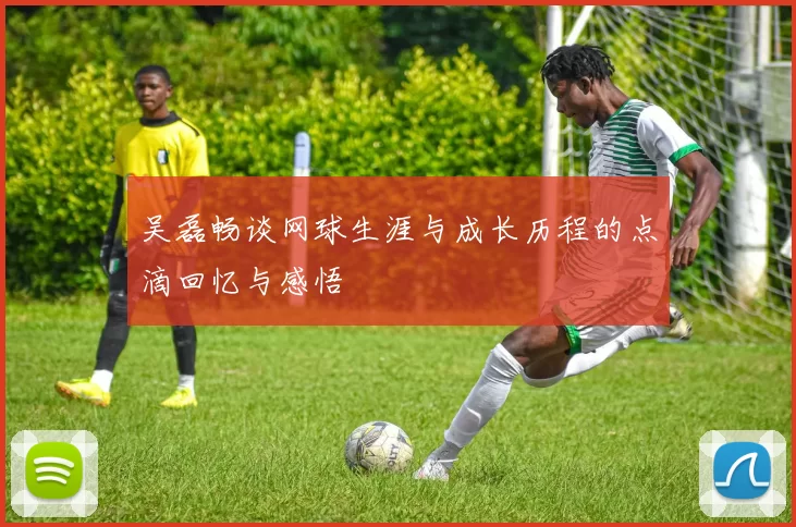 吴磊畅谈网球生涯与成长历程的点滴回忆与感悟
