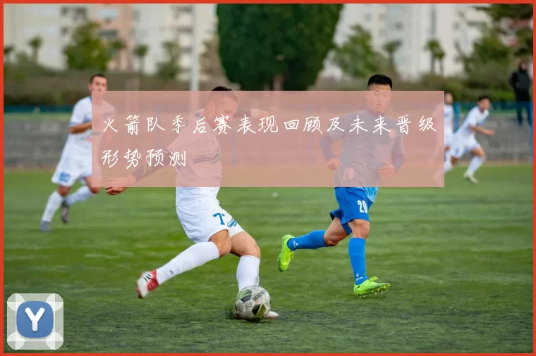火箭队季后赛表现回顾及未来晋级形势预测