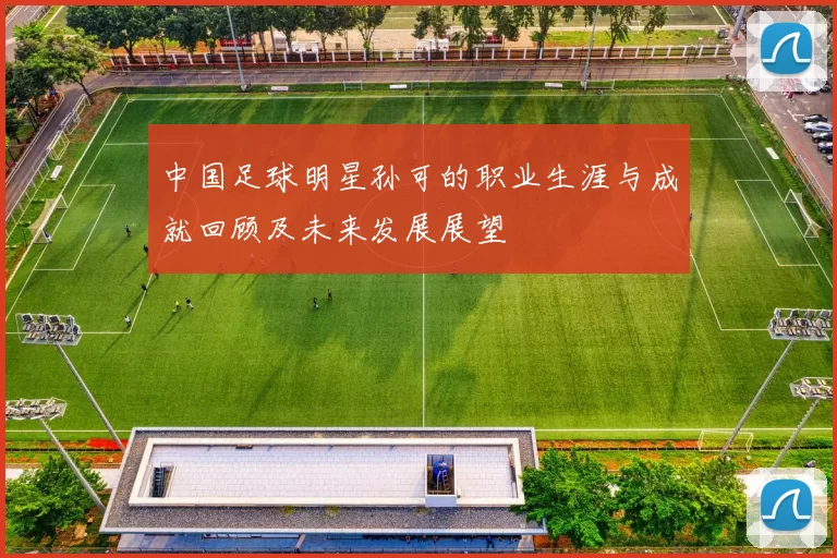 中国足球明星孙可的职业生涯与成就回顾及未来发展展望