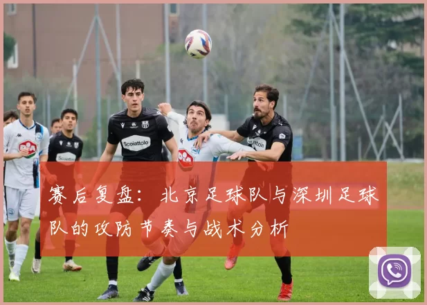 赛后复盘：北京足球队与深圳足球队的攻防节奏与战术分析