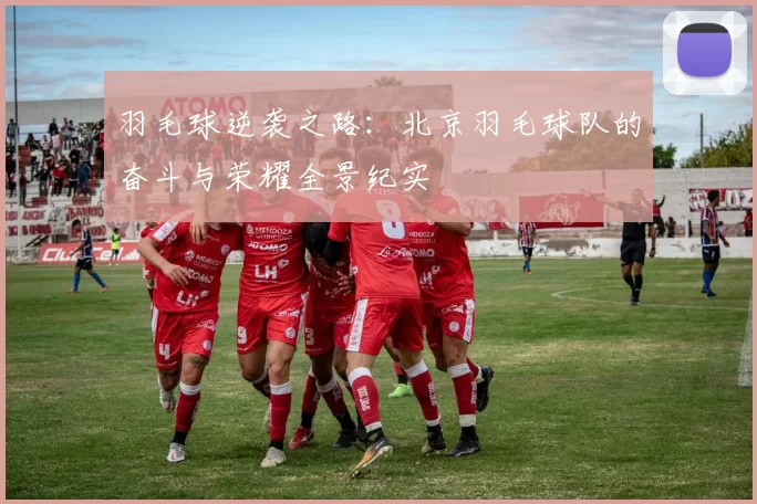 羽毛球逆袭之路：北京羽毛球队的奋斗与荣耀全景纪实