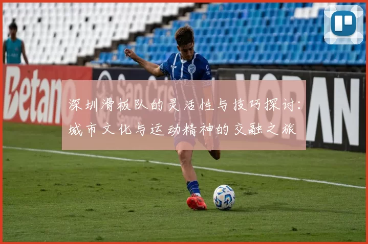 深圳滑板队的灵活性与技巧探讨：城市文化与运动精神的交融之旅