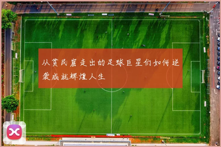 从贫民窟走出的足球巨星们如何逆袭成就辉煌人生