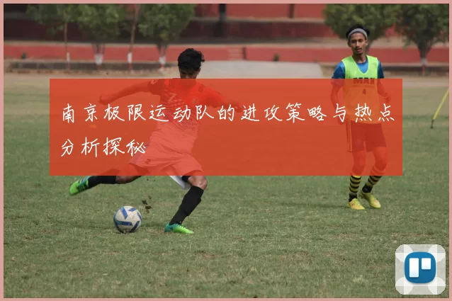 南京极限运动队的进攻策略与热点分析探秘